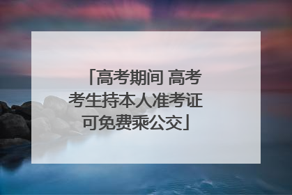 高考期间 高考考生持本人准考证可免费乘公交