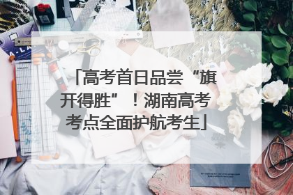 高考首日品尝“旗开得胜”！湖南高考考点全面护航考生