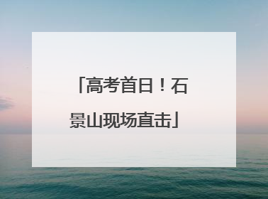 高考首日！石景山现场直击