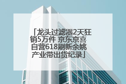 龙头过滤器2天狂销5万件 京东京喜自营618刷新余姚产业带出货纪录