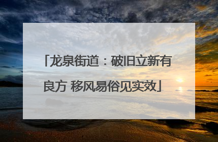 龙泉街道：破旧立新有良方 移风易俗见实效