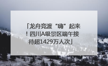 龙舟竞渡“嗨”起来！四川A级景区端午接待超1429万人次