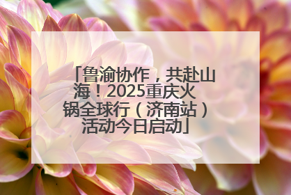 鲁渝协作，共赴山海！2025重庆火锅全球行（济南站）活动今日启动