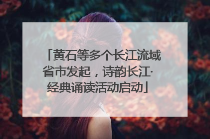 黄石等多个长江流域省市发起，诗韵长江·经典诵读活动启动