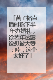 黄子韬直播时称下半年办婚礼，徐艺洋透露设想被大赞：哇，这个太好了