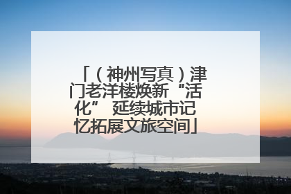 （神州写真）津门老洋楼焕新“活化” 延续城市记忆拓展文旅空间