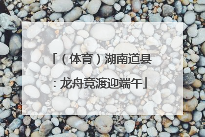 （体育）湖南道县：龙舟竞渡迎端午