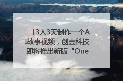3人3天制作一个AI故事视频，创壹科技即将推出新版“OneStory”平台
