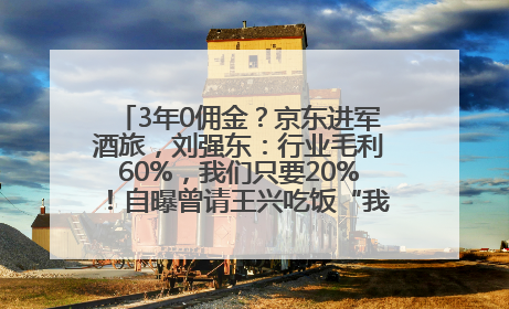3年0佣金？京东进军酒旅，刘强东：行业毛利60%，我们只要20%！自曝曾请王兴吃饭“我要做外卖了”