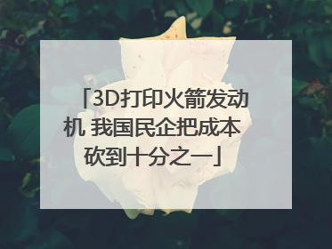 3D打印火箭发动机 我国民企把成本砍到十分之一