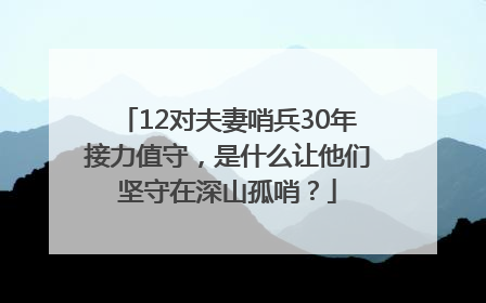 12对夫妻哨兵30年接力值守，是什么让他们坚守在深山孤哨？
