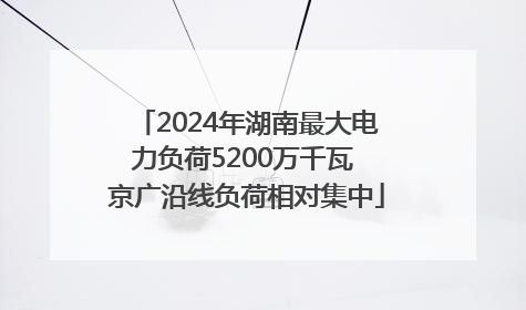 2024年湖南最大电力负荷5200万千瓦 京广沿线负荷相对集中