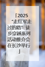 2025“走红军走过的路”徒步穿越系列活动推介会在长沙举行
