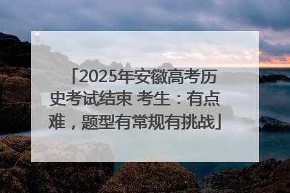 2025年安徽高考历史考试结束 考生：有点难，题型有常规有挑战