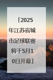 2025年江苏省城市足球联赛将于5月10日开幕