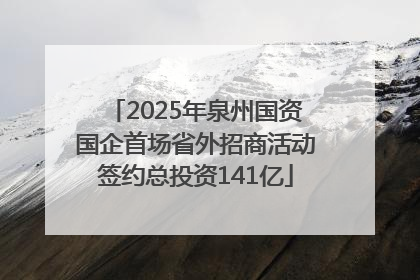 2025年泉州国资国企首场省外招商活动签约总投资141亿