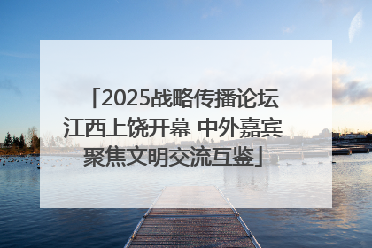 2025战略传播论坛江西上饶开幕 中外嘉宾聚焦文明交流互鉴