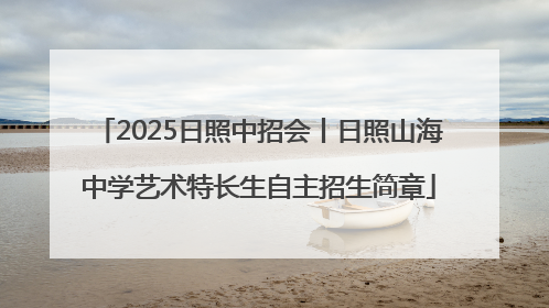 2025日照中招会丨日照山海中学艺术特长生自主招生简章