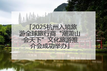 2025杭州入境旅游全球旅行商“潮萧山·会天下”文化旅游推介会成功举办