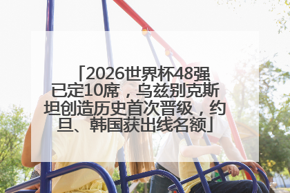 2026世界杯48强已定10席，乌兹别克斯坦创造历史首次晋级，约旦、韩国获出线名额