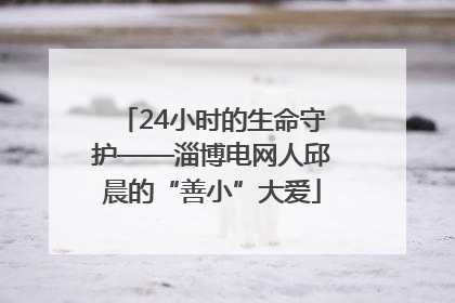 24小时的生命守护——淄博电网人邱晨的“善小”大爱