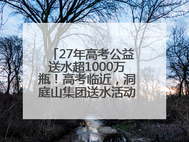 27年高考公益送水超1000万瓶！高考临近，洞庭山集团送水活动再度起航