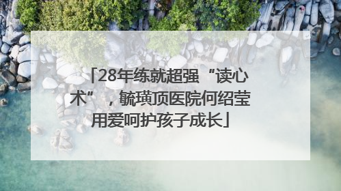 28年练就超强“读心术”，毓璜顶医院何绍莹用爱呵护孩子成长
