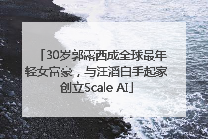 30岁郭露西成全球最年轻女富豪，与汪滔白手起家创立Scale AI