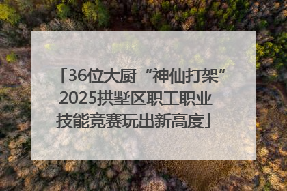 36位大厨“神仙打架” 2025拱墅区职工职业技能竞赛玩出新高度