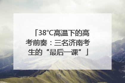 38℃高温下的高考前奏：三名济南考生的“最后一课”