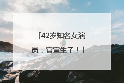 42岁知名女演员，官宣生子！