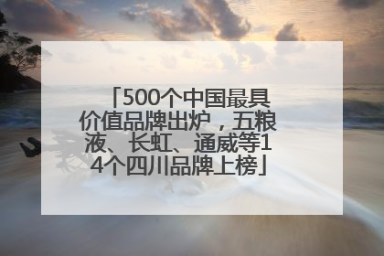 500个中国最具价值品牌出炉，五粮液、长虹、通威等14个四川品牌上榜