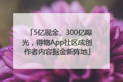 5亿现金、300亿曝光，得物App社区成创作者内容掘金新阵地