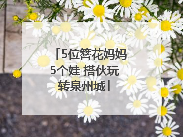 5位簪花妈妈5个娃 搭伙玩转泉州城