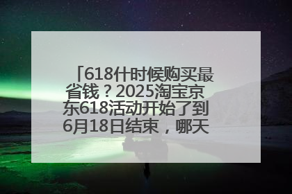 618什时候购买最省钱？2025淘宝京东618活动开始了到6月18日结束，哪天买最便宜实惠？