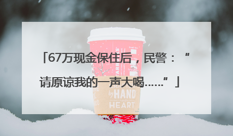 67万现金保住后，民警：“请原谅我的一声大喝……”