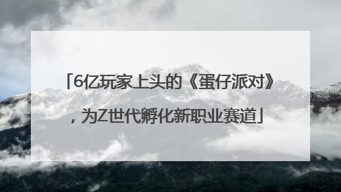 6亿玩家上头的《蛋仔派对》，为Z世代孵化新职业赛道