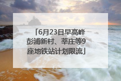 6月23日早高峰彭浦新村、莘庄等9座地铁站计划限流