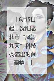 6月5日起，沈阳老北市“凤舞九天”科技秀演出时间调整！