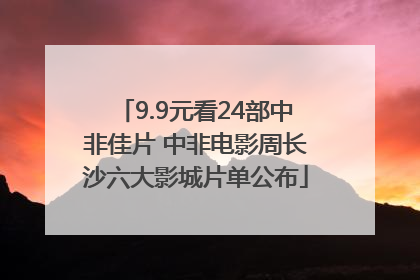 9.9元看24部中非佳片 中非电影周长沙六大影城片单公布