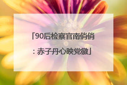 90后检察官南俏俏：赤子丹心映党徽