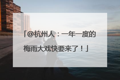 @杭州人：一年一度的梅雨大戏快要来了！