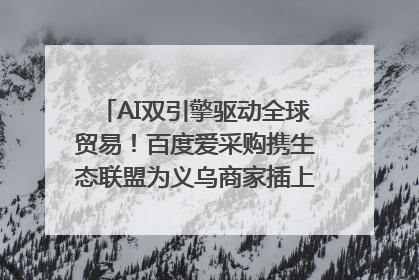 AI双引擎驱动全球贸易！百度爱采购携生态联盟为义乌商家插上“数字翅膀”