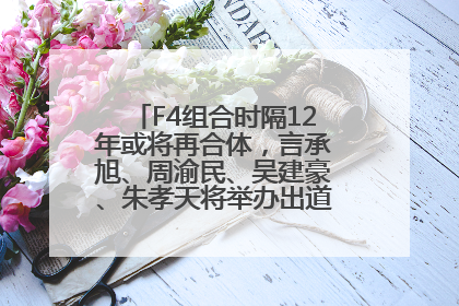 F4组合时隔12年或将再合体，言承旭、周渝民、吴建豪、朱孝天将举办出道25周年演唱会