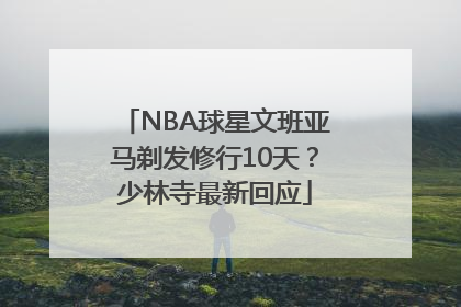 NBA球星文班亚马剃发修行10天?少林寺最新回应
